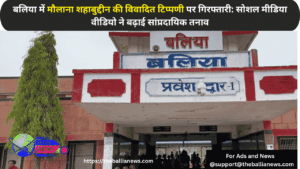 बलिया में मौलाना शहाबुद्दीन की विवादित टिप्पणी पर गिरफ्तारी: सोशल मीडिया वीडियो ने बढ़ाई सांप्रदायिक तनाव