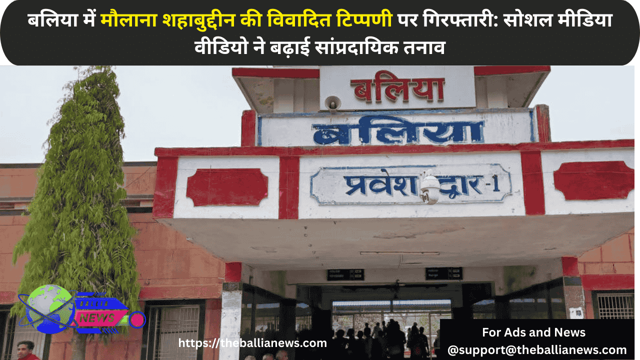 बलिया में मौलाना शहाबुद्दीन की विवादित टिप्पणी पर गिरफ्तारी: सोशल मीडिया वीडियो ने बढ़ाई सांप्रदायिक तनाव