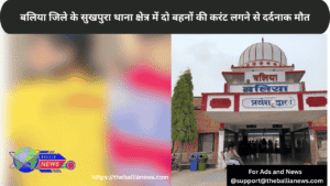 बलिया जिले के सुखपुरा थाना क्षेत्र में दो बहनों की करंट लगने से दर्दनाक मौत