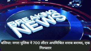 बलिया: नगरा पुलिस ने 700 लीटर अपमिश्रित शराब बरामद, एक गिरफ्तार