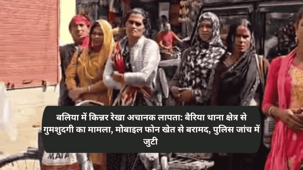 Ballia News : बलिया में किन्नर रेखा अचानक लापता: बैरिया थाना क्षेत्र से गुमशुदगी का मामला, मोबाइल फोन खेत से बरामद, पुलिस जांच में जुटी