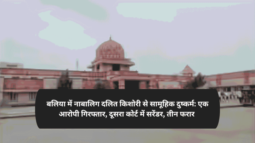 बलिया में नाबालिग दलित किशोरी से सामूहिक दुष्कर्म: एक आरोपी गिरफ्तार, दूसरा कोर्ट में सरेंडर, तीन फरार