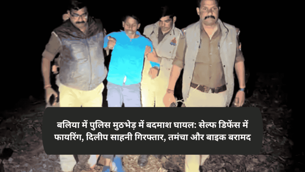 बलिया में पुलिस मुठभेड़ में बदमाश घायल: सेल्फ डिफेंस में फायरिंग, दिलीप साहनी गिरफ्तार, तमंचा और बाइक बरामद