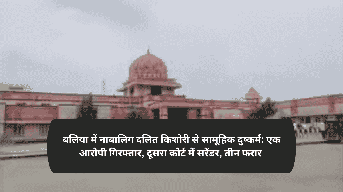 बलिया में नाबालिग दलित किशोरी से सामूहिक दुष्कर्म: एक आरोपी गिरफ्तार, दूसरा कोर्ट में सरेंडर, तीन फरार